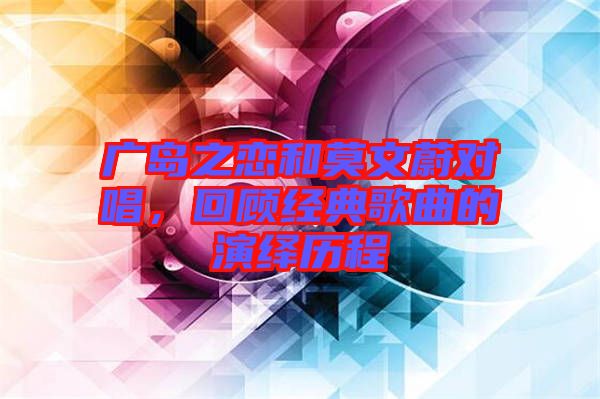 廣島之戀和莫文蔚對唱，回顧經(jīng)典歌曲的演繹歷程