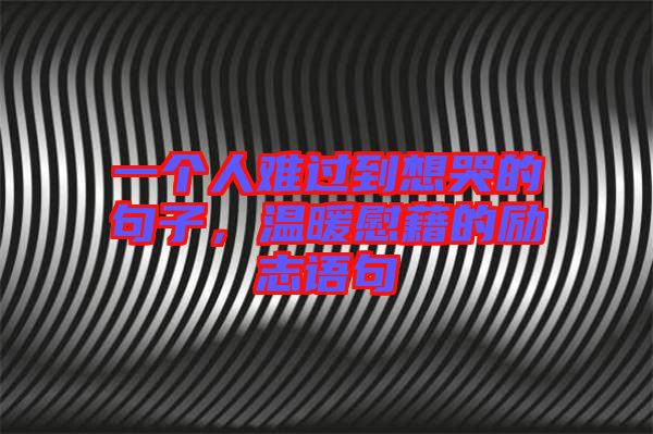 一個(gè)人難過(guò)到想哭的句子，溫暖慰藉的勵(lì)志語(yǔ)句