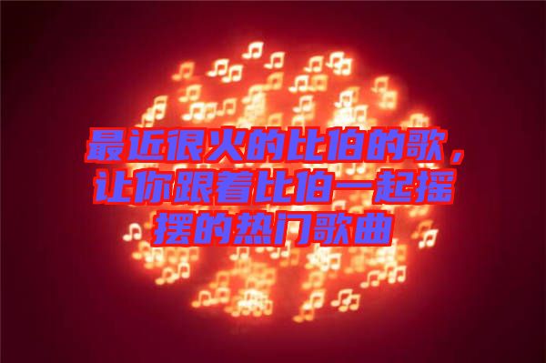 最近很火的比伯的歌，讓你跟著比伯一起搖擺的熱門歌曲