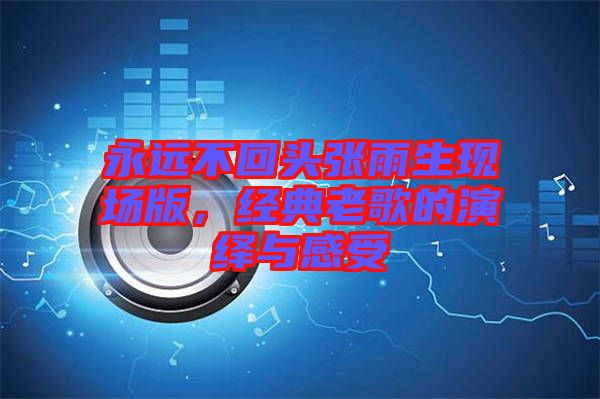 永遠(yuǎn)不回頭張雨生現(xiàn)場(chǎng)版，經(jīng)典老歌的演繹與感受