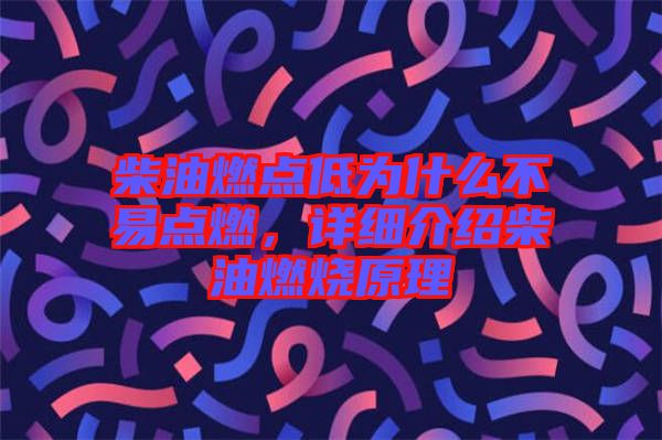 柴油燃點(diǎn)低為什么不易點(diǎn)燃，詳細(xì)介紹柴油燃燒原理