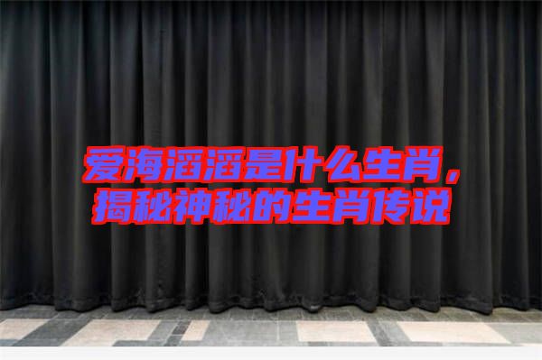 愛海滔滔是什么生肖，揭秘神秘的生肖傳說