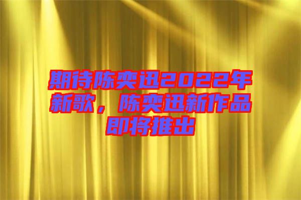 期待陳奕迅2022年新歌，陳奕迅新作品即將推出