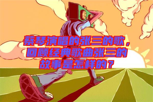 蔡琴演唱的張三的歌，回顧經(jīng)典歌曲張三的故事是怎樣的？