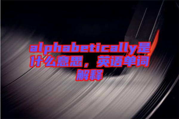 alphabetically是什么意思，英語單詞解釋