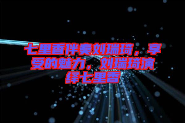 七里香伴奏劉瑞琦，享受的魅力，劉瑞琦演繹七里香