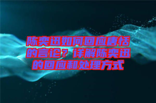 陳奕迅如何回應(yīng)唐恬的言論？詳解陳奕迅的回應(yīng)和處理方式