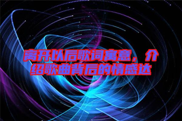 離開以后歌詞寓意，介紹歌曲背后的情感達