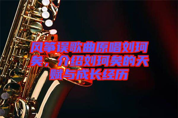 風(fēng)箏誤歌曲原唱?jiǎng)㈢嬉?，介紹劉珂矣的天賦與成長(zhǎng)經(jīng)歷