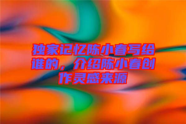 獨家記憶陳小春寫給誰的，介紹陳小春創(chuàng)作靈感來源
