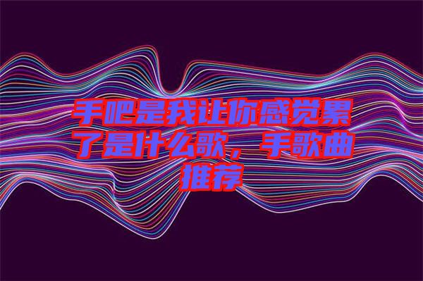 手吧是我讓你感覺累了是什么歌，手歌曲推薦