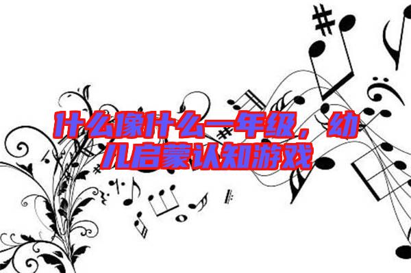 什么像什么一年級，幼兒啟蒙認(rèn)知游戲