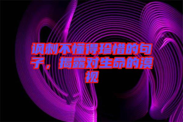 諷刺不懂得珍惜的句子，揭露對(duì)生命的漠視