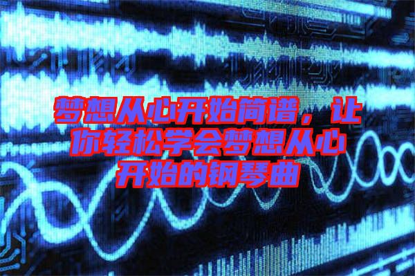 夢想從心開始簡譜，讓你輕松學會夢想從心開始的鋼琴曲
