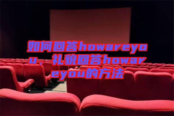 如何回答howareyou，禮貌回答howareyou的方法