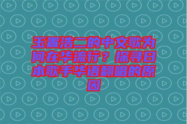 玉置浩二的中文歌為何在華流行？探尋日本歌手華語(yǔ)翻唱的原因