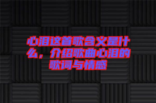 心淚這首歌含義是什么，介紹歌曲心淚的歌詞與情感