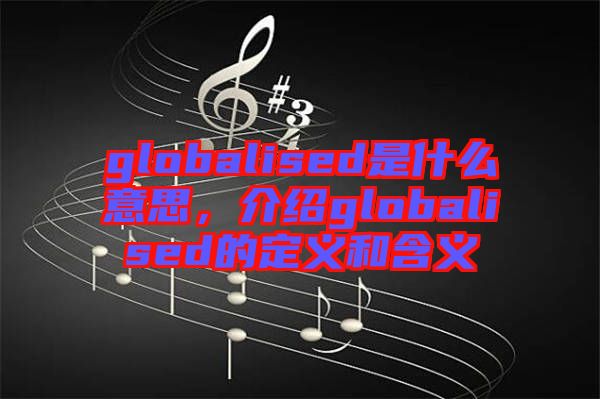 globalised是什么意思，介紹globalised的定義和含義