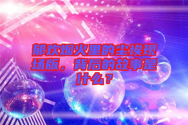 郁歡煙火里的塵?，F(xiàn)場(chǎng)版，背后的故事是什么？