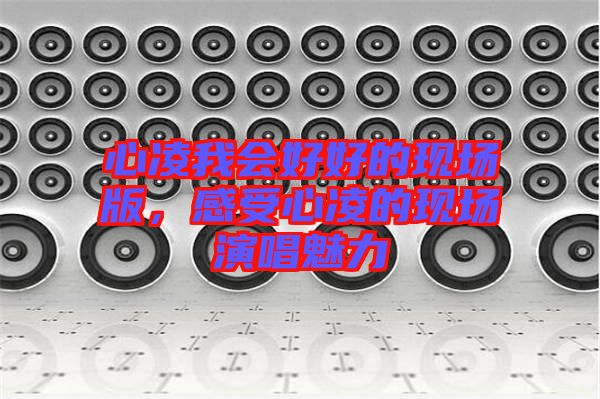 心凌我會好好的現(xiàn)場版，感受心凌的現(xiàn)場演唱魅力