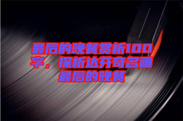 最后的晚餐賞析100字，探析達(dá)芬奇名畫最后的晚餐