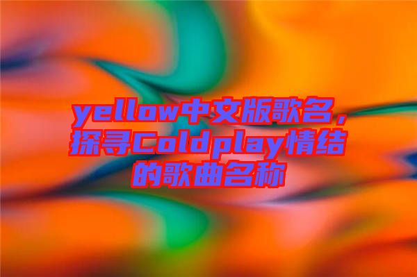 yellow中文版歌名，探尋Coldplay情結(jié)的歌曲名稱