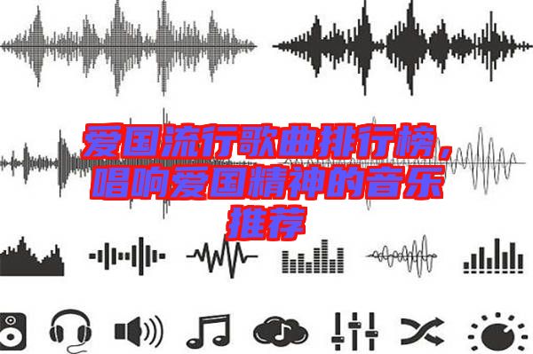 愛國流行歌曲排行榜，唱響愛國精神的音樂推薦