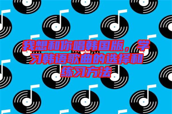 我想和你唱韓國版，學習韓語歌曲的選擇和練習方法
