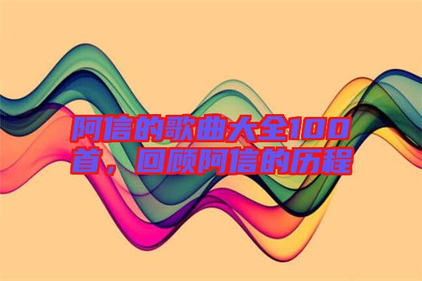 阿信的歌曲大全100首，回顧阿信的歷程