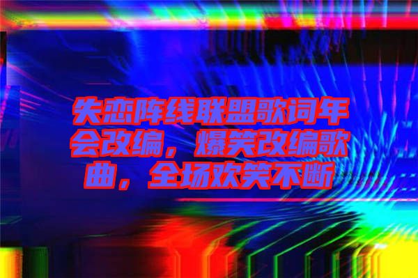 失戀陣線聯(lián)盟歌詞年會(huì)改編，爆笑改編歌曲，全場歡笑不斷