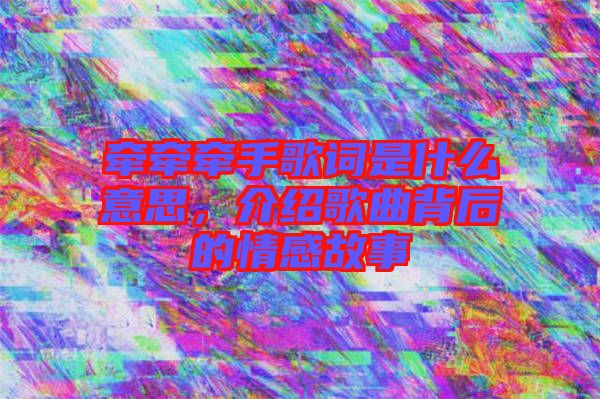 牽牽牽手歌詞是什么意思，介紹歌曲背后的情感故事