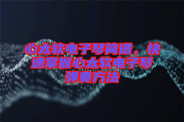 心太軟電子琴簡譜，快速掌握心太軟電子琴彈奏方法