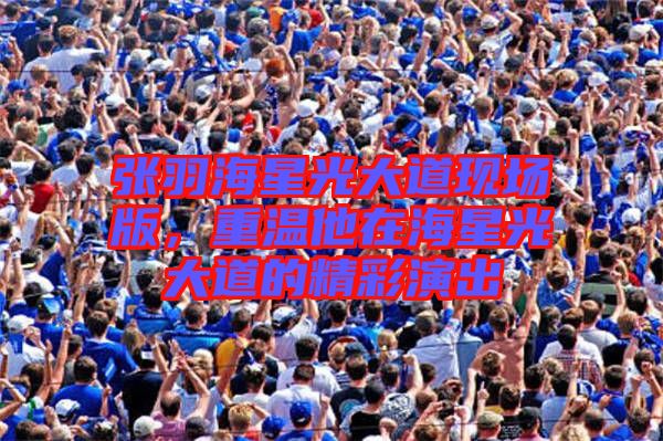 張羽海星光大道現(xiàn)場版，重溫他在海星光大道的精彩演出