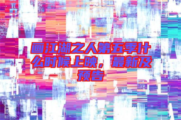 畫(huà)江湖之人第五季什么時(shí)候上映，最新及預(yù)告