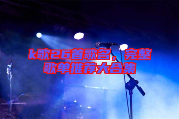 k歌26首歌名，完整歌單推薦大合集