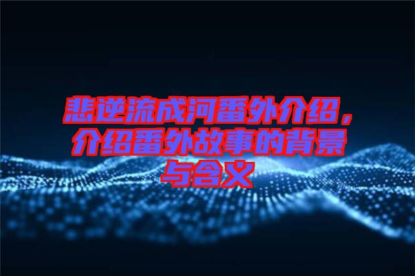 悲逆流成河番外介紹，介紹番外故事的背景與含義
