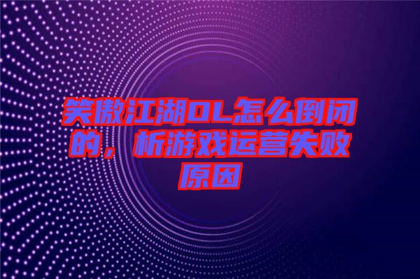 笑傲江湖OL怎么倒閉的，析游戲運(yùn)營(yíng)失敗原因