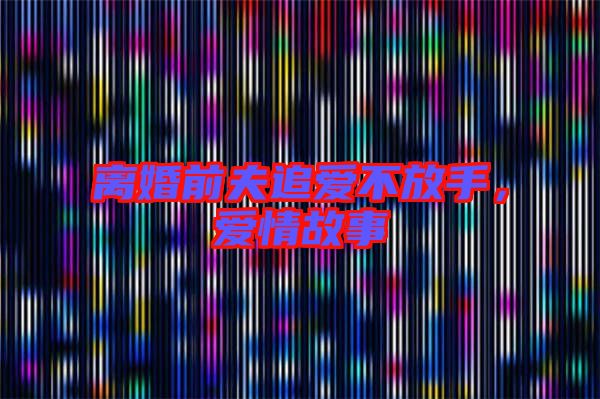 離婚前夫追愛不放手，愛情故事