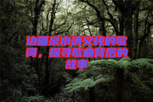 邊疆泉水清又純的歌詞，探尋歌曲背后的故事