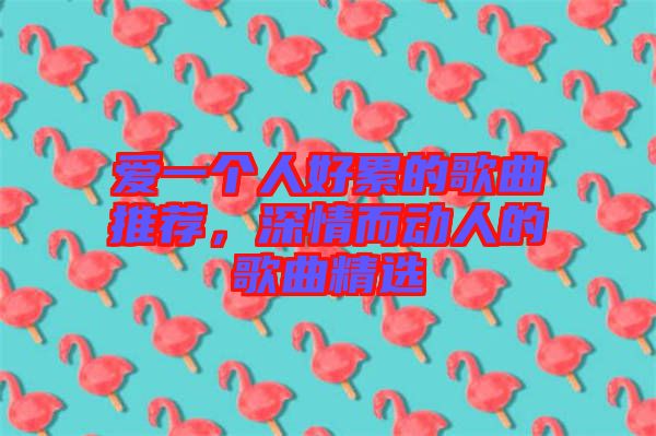 愛一個人好累的歌曲推薦，深情而動人的歌曲精選