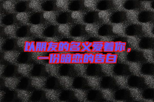 以朋友的名義愛(ài)著你，一份暗戀的告白