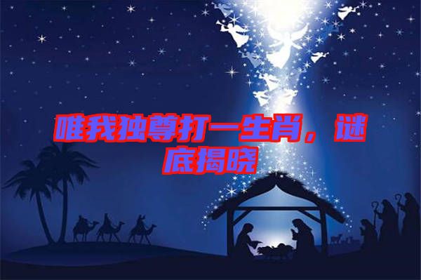 唯我獨(dú)尊打一生肖，謎底揭曉