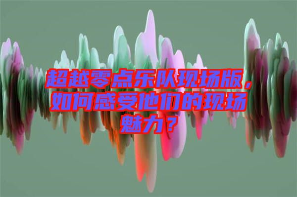 超越零點樂隊現(xiàn)場版，如何感受他們的現(xiàn)場魅力？