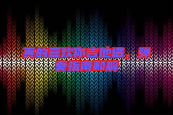 真的喜歡你吉他譜，彈奏指南和解