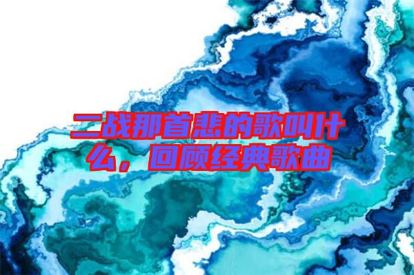 二戰(zhàn)那首悲的歌叫什么，回顧經(jīng)典歌曲