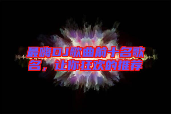 最嗨DJ歌曲前十名歌名，讓你狂歡的推薦