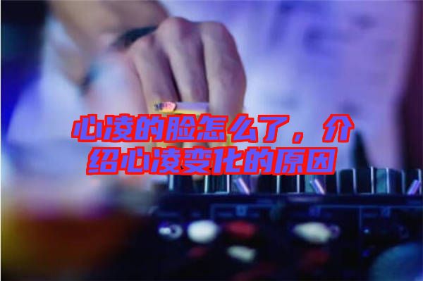 心凌的臉怎么了，介紹心凌變化的原因