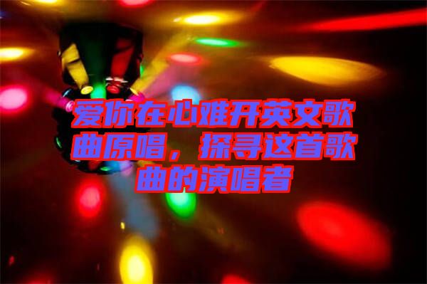 愛你在心難開英文歌曲原唱，探尋這首歌曲的演唱者