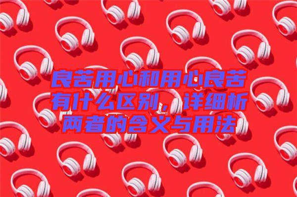 良苦用心和用心良苦有什么區(qū)別，詳細(xì)析兩者的含義與用法