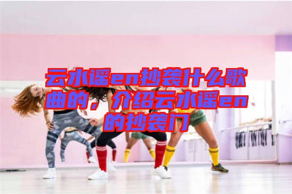 云水謠en抄襲什么歌曲的，介紹云水謠en的抄襲門